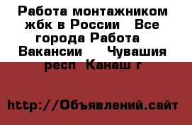 Работа монтажником жбк в России - Все города Работа » Вакансии   . Чувашия респ.,Канаш г.